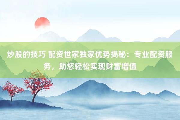 炒股的技巧 配资世家独家优势揭秘：专业配资服务，助您轻松实现财富增值