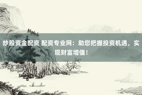 炒股资金配资 配资专业网：助您把握投资机遇，实现财富增值！