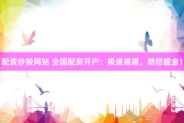 配资炒股网站 全国配资开户：极速通道，助您掘金！