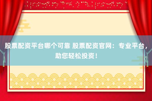 股票配资平台哪个可靠 股票配资官网：专业平台，助您轻松投资！