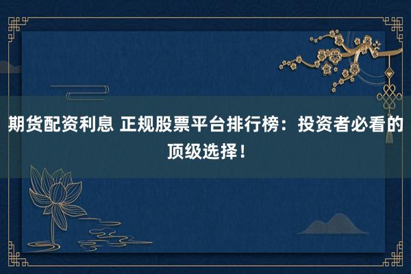 期货配资利息 正规股票平台排行榜：投资者必看的顶级选择！