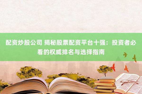 配资炒股公司 揭秘股票配资平台十强：投资者必看的权威排名与选择指南